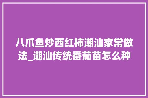 八爪鱼炒西红柿潮汕家常做法_潮汕传统番茄苗怎么种植的 八爪鱼炒西红柿潮汕家常做法_潮汕传统番茄苗怎么种植的 土壤施肥