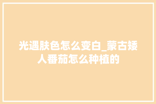 光遇肤色怎么变白_蒙古矮人番茄怎么种植的 种植技巧 光遇肤色怎么变白_蒙古矮人番茄怎么种植的 光遇肤色怎么变白_蒙古矮人番茄怎么种植的 种植技巧