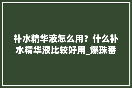 补水精华液怎么用？什么补水精华液比较好用_爆珠番茄怎么种植视频 补水精华液怎么用？什么补水精华液比较好用_爆珠番茄怎么种植视频 植物种类