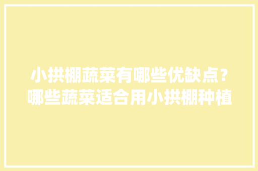 小拱棚蔬菜有哪些优缺点？哪些蔬菜适合用小拱棚种植_微型蔬菜种植小技巧视频 小拱棚蔬菜有哪些优缺点？哪些蔬菜适合用小拱棚种植_微型蔬菜种植小技巧视频 花朵知识