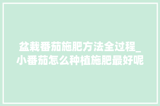 盆栽番茄施肥方法全过程_小番茄怎么种植施肥最好呢 盆栽番茄施肥方法全过程_小番茄怎么种植施肥最好呢 农业常识