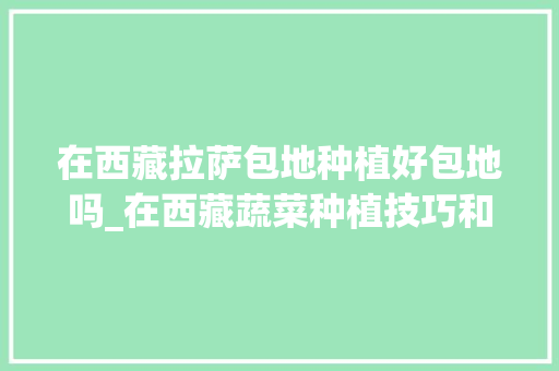 在西藏拉萨包地种植好包地吗_在西藏蔬菜种植技巧和方法 在西藏拉萨包地种植好包地吗_在西藏蔬菜种植技巧和方法 番茄种植技巧