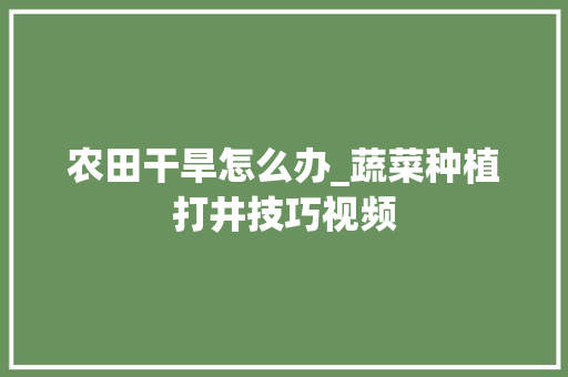 农田干旱怎么办_蔬菜种植打井技巧视频 农田干旱怎么办_蔬菜种植打井技巧视频 番茄种植技巧