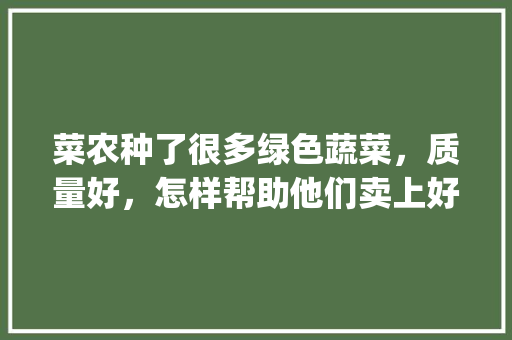 菜农种了很多绿色蔬菜，质量好，怎样帮助他们卖上好价钱呢_蔬菜种植方法小技巧视频教程 菜农种了很多绿色蔬菜，质量好，怎样帮助他们卖上好价钱呢_蔬菜种植方法小技巧视频教程 种植技巧