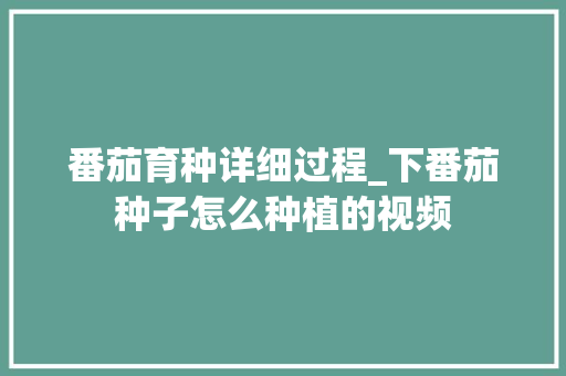 番茄育种详细过程_下番茄种子怎么种植的视频 番茄育种详细过程_下番茄种子怎么种植的视频 农业常识