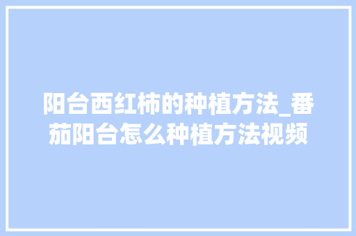 阳台西红柿的种植方法_番茄阳台怎么种植方法视频