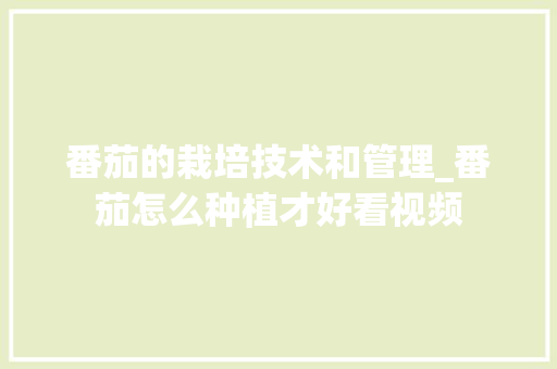 番茄的栽培技术和管理_番茄怎么种植才好看视频 番茄的栽培技术和管理_番茄怎么种植才好看视频 土壤施肥