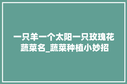 一只羊一个太阳一只玫瑰花 蔬菜名_蔬菜种植小妙招 一只羊一个太阳一只玫瑰花 蔬菜名_蔬菜种植小妙招 农业常识