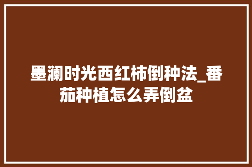 墨澜时光西红柿倒种法_番茄种植怎么弄倒盆 墨澜时光西红柿倒种法_番茄种植怎么弄倒盆 农业常识