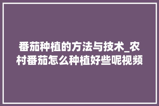 番茄种植的方法与技术_农村番茄怎么种植好些呢视频 番茄种植的方法与技术_农村番茄怎么种植好些呢视频 花朵知识