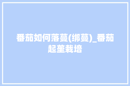 番茄如何落蔓(绑蔓)_番茄起垄栽培 番茄如何落蔓(绑蔓)_番茄起垄栽培 农业常识