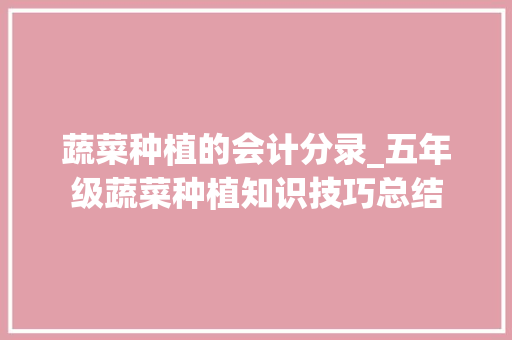 蔬菜种植的会计分录_五年级蔬菜种植知识技巧总结 蔬菜种植的会计分录_五年级蔬菜种植知识技巧总结 植物种类