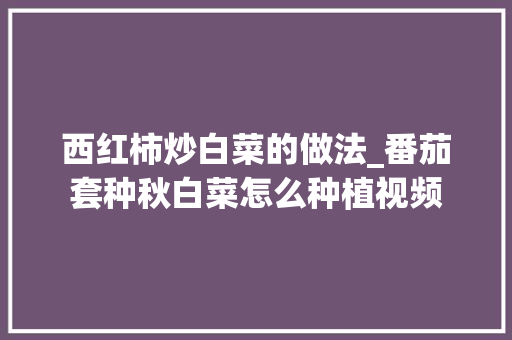 西红柿炒白菜的做法_番茄套种秋白菜怎么种植视频