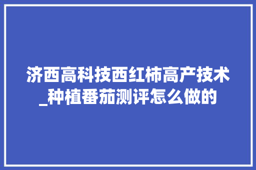 济西高科技西红柿高产技术_种植番茄测评怎么做的
