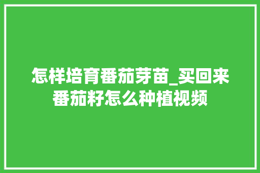 怎样培育番茄芽苗_买回来番茄籽怎么种植视频 怎样培育番茄芽苗_买回来番茄籽怎么种植视频 农业常识
