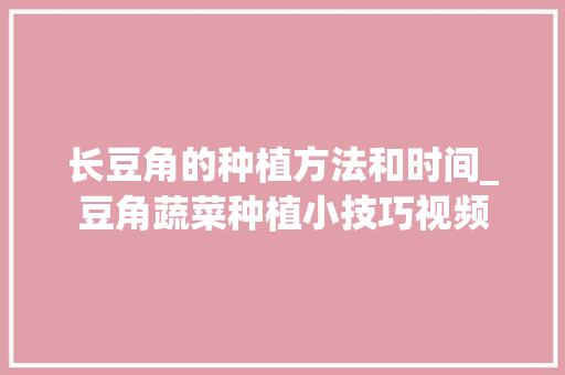 长豆角的种植方法和时间_豆角蔬菜种植小技巧视频