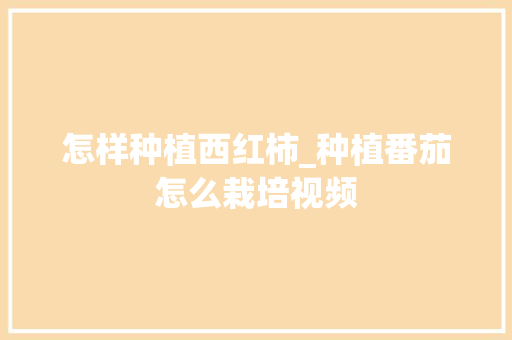 怎样种植西红柿_种植番茄怎么栽培视频 怎样种植西红柿_种植番茄怎么栽培视频 植物种类