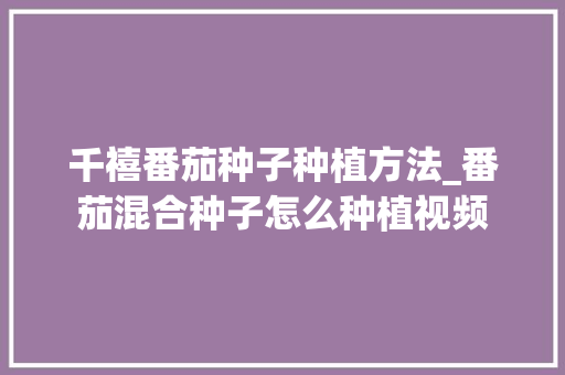千禧番茄种子种植方法_番茄混合种子怎么种植视频 千禧番茄种子种植方法_番茄混合种子怎么种植视频 花朵知识