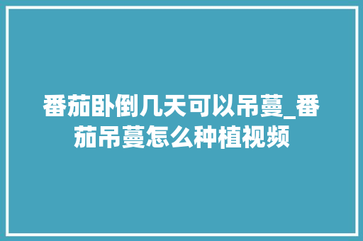 番茄卧倒几天可以吊蔓_番茄吊蔓怎么种植视频 番茄卧倒几天可以吊蔓_番茄吊蔓怎么种植视频 番茄病虫害防治