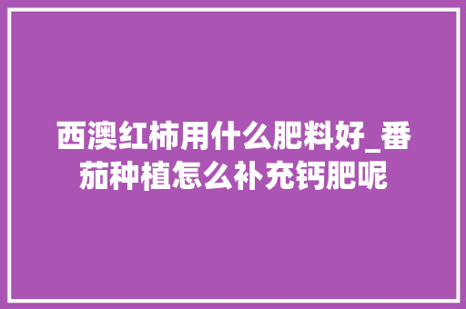 西澳红柿用什么肥料好_番茄种植怎么补充钙肥呢 西澳红柿用什么肥料好_番茄种植怎么补充钙肥呢 番茄病虫害防治