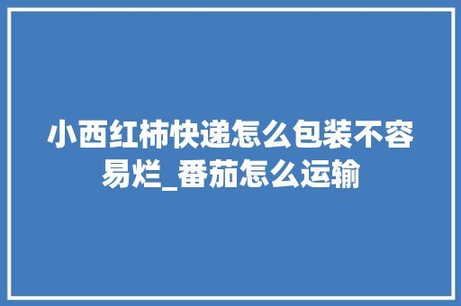 小西红柿快递怎么包装不容易烂_番茄怎么运输