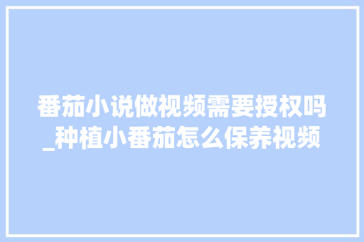 番茄小说做视频需要授权吗_种植小番茄怎么保养视频教程 番茄小说做视频需要授权吗_种植小番茄怎么保养视频教程 农业常识