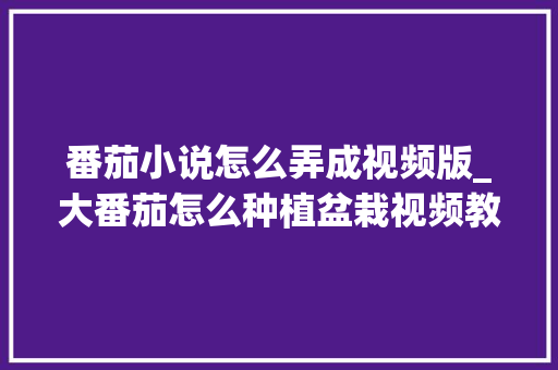 番茄小说怎么弄成视频版_大番茄怎么种植盆栽视频教程 番茄小说怎么弄成视频版_大番茄怎么种植盆栽视频教程 番茄病虫害防治