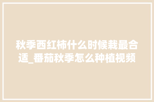 秋季西红柿什么时候栽最合适_番茄秋季怎么种植视频 秋季西红柿什么时候栽最合适_番茄秋季怎么种植视频 番茄种植技巧