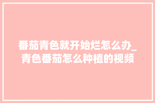 番茄青色就开始烂怎么办_青色番茄怎么种植的视频