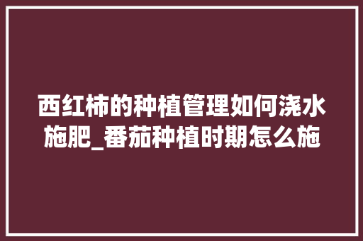 西红柿的种植管理如何浇水施肥_番茄种植时期怎么施肥最好 西红柿的种植管理如何浇水施肥_番茄种植时期怎么施肥最好 植物种类