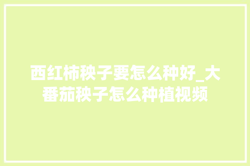 西红柿秧子要怎么种好_大番茄秧子怎么种植视频 西红柿秧子要怎么种好_大番茄秧子怎么种植视频 花朵知识