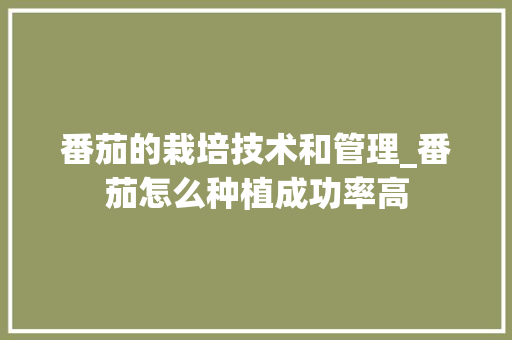 番茄的栽培技术和管理_番茄怎么种植成功率高 番茄的栽培技术和管理_番茄怎么种植成功率高 植物种类