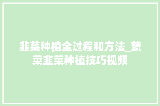 韭菜种植全过程和方法_蔬菜韭菜种植技巧视频