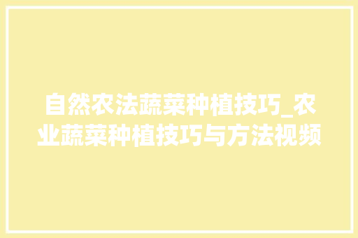 自然农法蔬菜种植技巧_农业蔬菜种植技巧与方法视频
