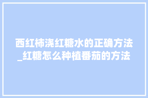 西红柿浇红糖水的正确方法_红糖怎么种植番茄的方法视频