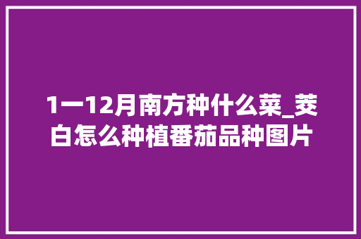 1一12月南方种什么菜_茭白怎么种植番茄品种图片 1一12月南方种什么菜_茭白怎么种植番茄品种图片 植物种类