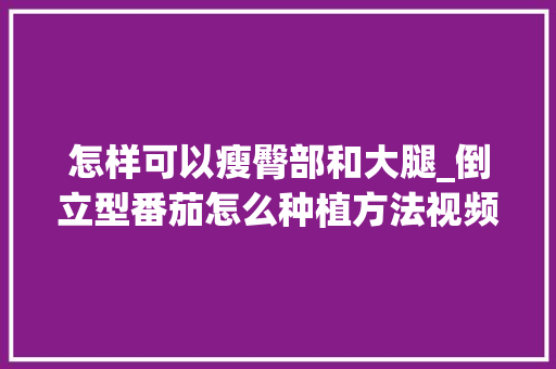 怎样可以瘦臀部和大腿_倒立型番茄怎么种植方法视频