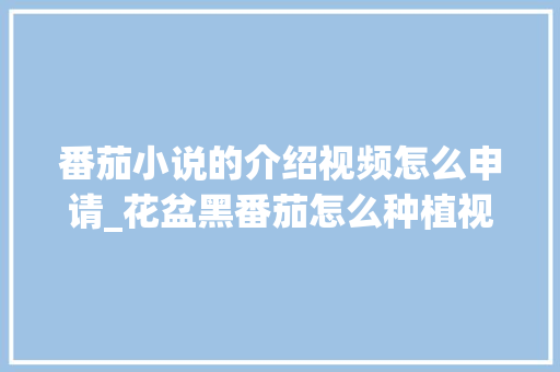 番茄小说的介绍视频怎么申请_花盆黑番茄怎么种植视频教程 番茄小说的介绍视频怎么申请_花盆黑番茄怎么种植视频教程 种植技巧