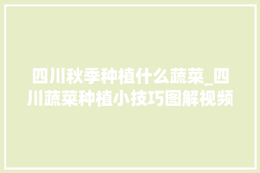 四川秋季种植什么蔬菜_四川蔬菜种植小技巧图解视频 四川秋季种植什么蔬菜_四川蔬菜种植小技巧图解视频 植物种类