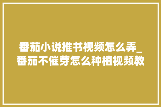 番茄小说推书视频怎么弄_番茄不催芽怎么种植视频教程 番茄小说推书视频怎么弄_番茄不催芽怎么种植视频教程 番茄病虫害防治