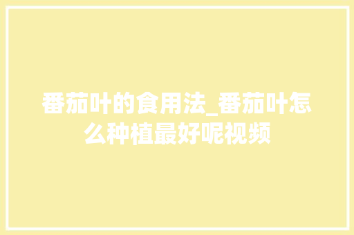 番茄叶的食用法_番茄叶怎么种植最好呢视频 番茄叶的食用法_番茄叶怎么种植最好呢视频 农业常识