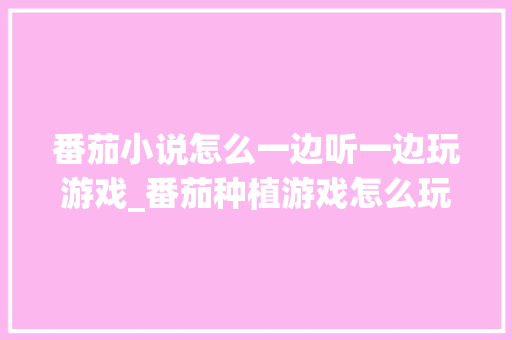 番茄小说怎么一边听一边玩游戏_番茄种植游戏怎么玩的 番茄小说怎么一边听一边玩游戏_番茄种植游戏怎么玩的 农业常识