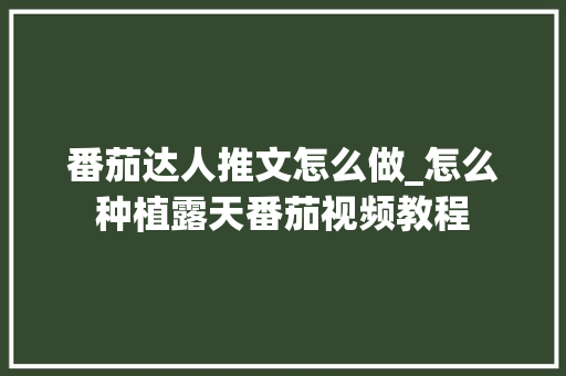 番茄达人推文怎么做_怎么种植露天番茄视频教程 番茄达人推文怎么做_怎么种植露天番茄视频教程 种植技巧