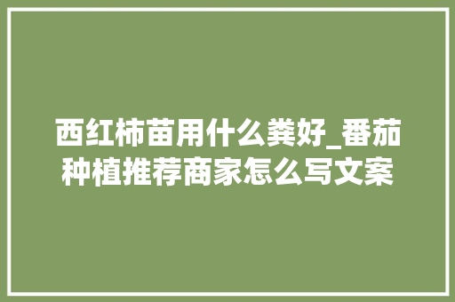西红柿苗用什么粪好_番茄种植推荐商家怎么写文案 西红柿苗用什么粪好_番茄种植推荐商家怎么写文案 番茄病虫害防治