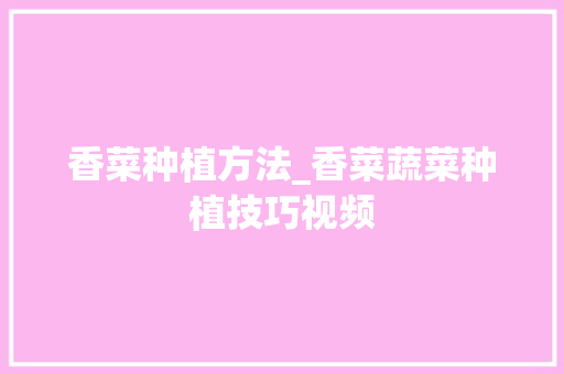 香菜种植方法_香菜蔬菜种植技巧视频