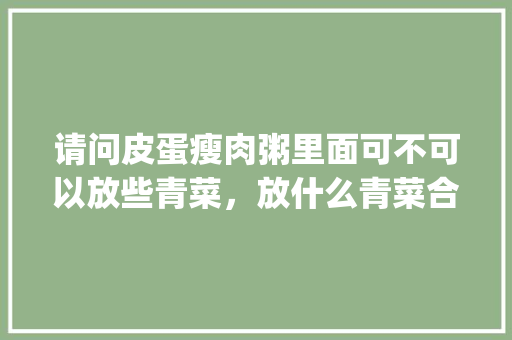 请问皮蛋瘦肉粥里面可不可以放些青菜，放什么青菜合适又好吃呢_矮脚番茄怎么种植的好呢视频 请问皮蛋瘦肉粥里面可不可以放些青菜，放什么青菜合适又好吃呢_矮脚番茄怎么种植的好呢视频 农业常识