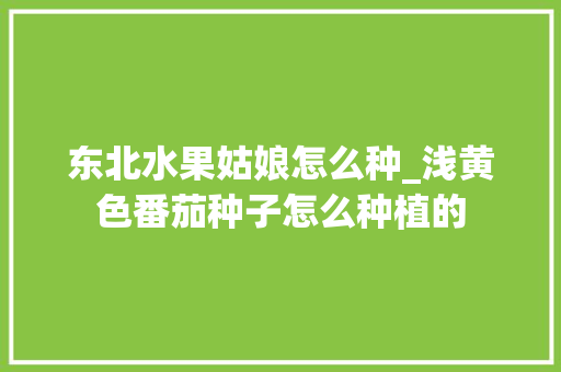 东北水果姑娘怎么种_浅黄色番茄种子怎么种植的