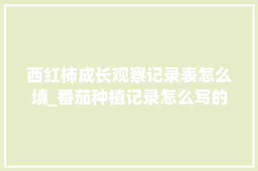 西红柿成长观察记录表怎么填_番茄种植记录怎么写的好