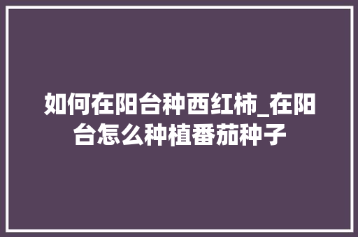 如何在阳台种西红柿_在阳台怎么种植番茄种子 如何在阳台种西红柿_在阳台怎么种植番茄种子 农业常识