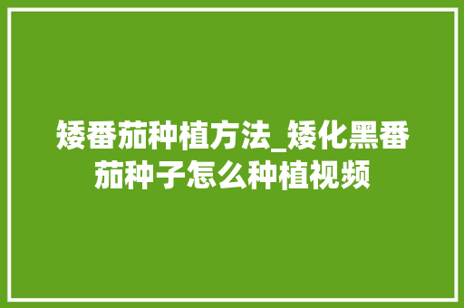 矮番茄种植方法_矮化黑番茄种子怎么种植视频 矮番茄种植方法_矮化黑番茄种子怎么种植视频 农业常识
